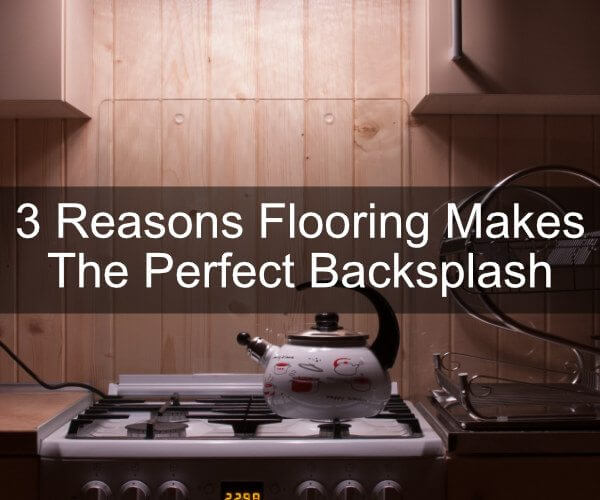 3 Reasons Flooring Makes The Perfect Backsplash