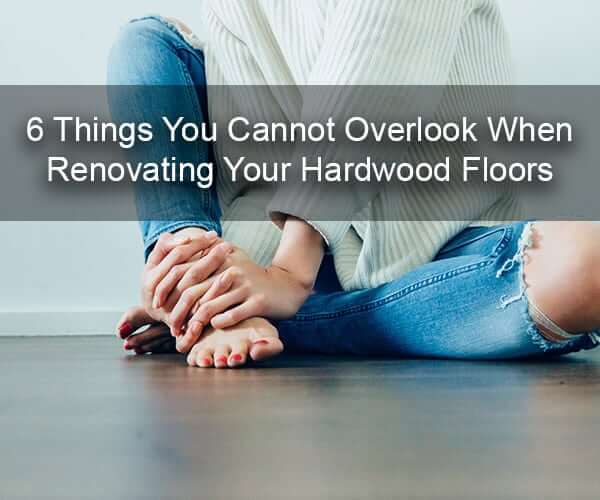 6 Things You Don’t Want To Overlook When Renovating Your Hardwood Floors